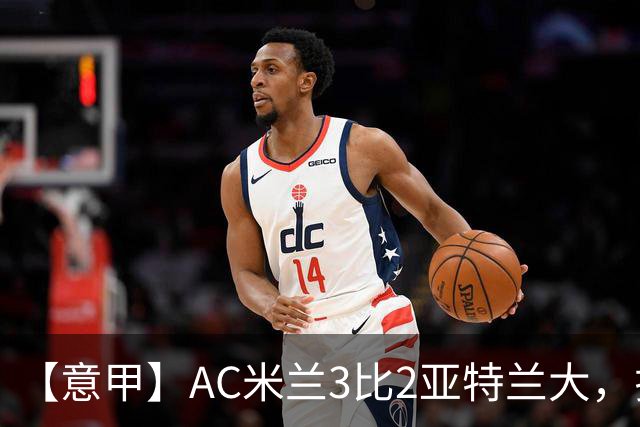 【意甲】AC米兰3比2亚特兰大，拉莫斯点射破门+失点