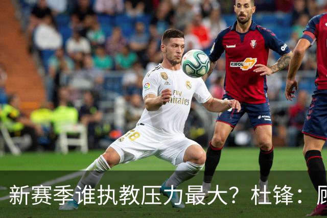 新赛季谁执教压力最大？杜锋：顾全的压力肯定是巨大 其次是李楠