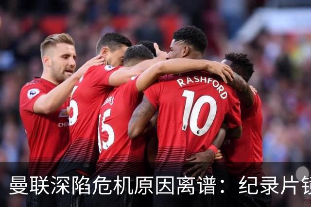 曼联深陷危机原因离谱：纪录片镜头竟成负担，利马带头闹离队